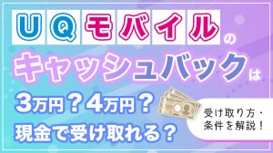 UQモバイルのキャッシュバックは2万円・3万円・4万円？現金での受け取り方や条件を解説