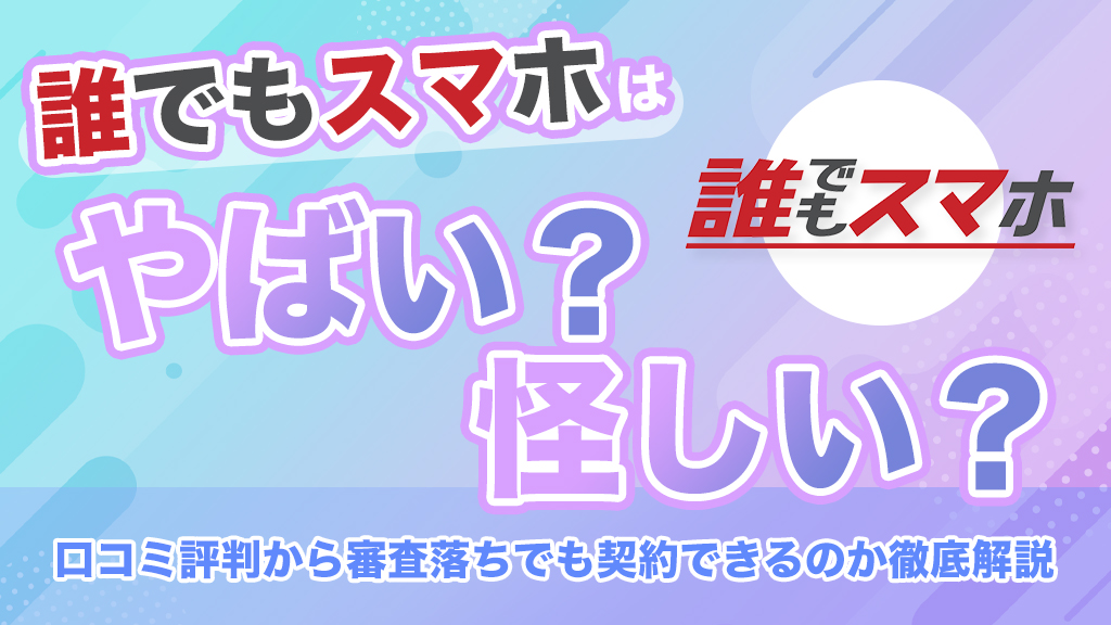誰でもスマホはやばい？怪しい？口コミ評判から審査落ちでも契約できるのか徹底解説