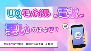 UQモバイルの電波が悪いのはなぜ？原因4つと対処法、解約方法まで詳しく解説