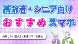 高齢者・シニア向けおすすめスマホ　失敗しない選び方と料金プランを比較